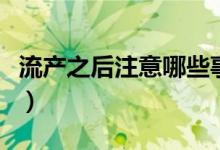 流產(chǎn)之后注意哪些事項（流產(chǎn)之后注意的事項）