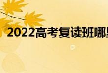 2022高考復讀班哪里最好（怎么選復讀班）