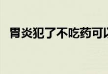 胃炎犯了不吃藥可以嗎（胃炎犯了怎么辦）