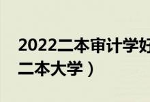 2022二本審計學(xué)好找工作嗎（審計專業(yè)好的二本大學(xué)）