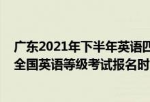 廣東2021年下半年英語四級報名時間（廣東2022年下半年全國英語等級考試報名時間及方式）