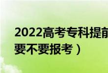 2022高考?？铺崆芭蛯？婆膮^(qū)別在哪（要不要報(bào)考）