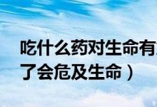 吃什么藥對生命有危害,導致死亡（什么藥吃了會危及生命）