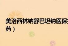 美洛西林鈉舒巴坦鈉醫(yī)保報(bào)銷(xiāo)嗎（美洛西林鈉舒巴坦鈉什么藥）