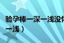 驗(yàn)孕棒一深一淺沒懷孕幾率多大（驗(yàn)孕棒一深一淺）