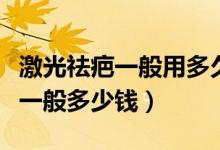 激光祛疤一般用多久才能去除疤痕（激光祛疤一般多少錢）