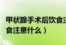 甲狀腺手術(shù)后飲食注意哪些（甲狀腺手術(shù)后飲食注意什么）