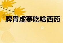 脾胃虛寒吃啥西藥（脾胃虛寒吃啥中成藥）