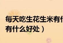 每天吃生花生米有什么作用（每天吃生花生米有什么好處）