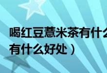 喝紅豆薏米茶有什么副作用嗎（喝紅豆薏米茶有什么好處）