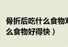 骨折后吃什么食物對(duì)骨頭長(zhǎng)的快（骨折后吃什么食物好得快）