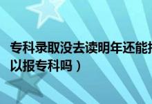 專(zhuān)科錄取沒(méi)去讀明年還能報(bào)考嗎（2022年本科沒(méi)有錄取還可以報(bào)專(zhuān)科嗎）