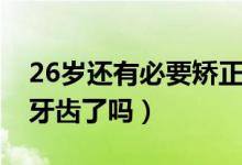 26歲還有必要矯正牙齒嗎（26歲沒(méi)必要矯正牙齒了嗎）