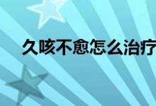 久咳不愈怎么治療（久咳不愈怎么治療）