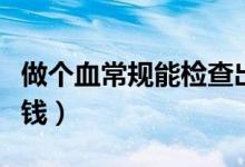 做個(gè)血常規(guī)能檢查出什么病（做個(gè)血常規(guī)多少錢）