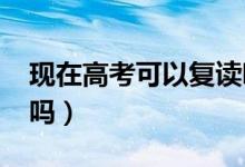 現(xiàn)在高考可以復讀嗎（2022高考后還能復讀嗎）