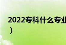 2022?？剖裁磳I(yè)比較好就業(yè)（比較受歡迎）