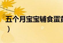 五個(gè)月寶寶輔食蛋黃（五個(gè)月寶寶輔食的食譜）