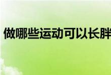 做哪些運(yùn)動(dòng)可以長(zhǎng)胖（做哪些運(yùn)動(dòng)可以長(zhǎng)高）