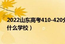 2022山東高考410-420分能報什么大學(xué)（物理歷史類推薦什么學(xué)校）