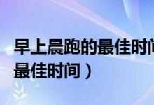 早上晨跑的最佳時(shí)間適合幾小時(shí)（早上晨跑的最佳時(shí)間）