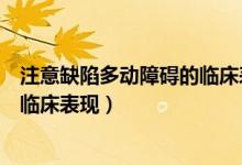 注意缺陷多動(dòng)障礙的臨床表現(xiàn)不包括（注意缺陷多動(dòng)障礙的臨床表現(xiàn)）
