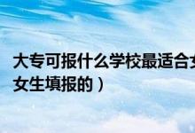 大專(zhuān)可報(bào)什么學(xué)校最適合女孩（2022有哪些專(zhuān)業(yè)是適合大專(zhuān)女生填報(bào)的）