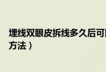 埋線(xiàn)雙眼皮拆線(xiàn)多久后可以戴隱形眼鏡（埋線(xiàn)雙眼皮拆線(xiàn)的方法）