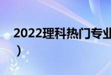 2022理科熱門(mén)專(zhuān)業(yè)（理科二本學(xué)什么專(zhuān)業(yè)好）