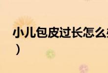 小兒包皮過長怎么辦?（兒童包皮過長怎么辦）
