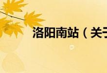 洛陽(yáng)南站（關(guān)于洛陽(yáng)南站的介紹）