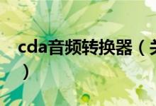 cda音頻轉(zhuǎn)換器（關于cda音頻轉(zhuǎn)換器的介紹）