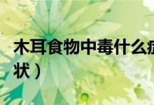 木耳食物中毒什么癥狀(吃木耳中毒有什么癥狀)