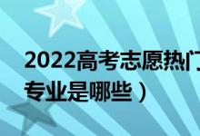 2022高考志愿熱門(mén)二本專業(yè)（最熱門(mén)的二本專業(yè)是哪些）