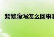 頻繁腹瀉怎么回事?。l繁腹瀉怎么回事）