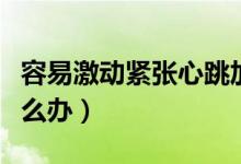 容易激動(dòng)緊張心跳加速手抖（容易激動(dòng)緊張?jiān)趺崔k）