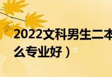 2022文科男生二本成績(jī)能上什么專業(yè)（選什么專業(yè)好）