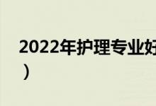 2022年護理專業(yè)好的學校（護理專業(yè)好不好）