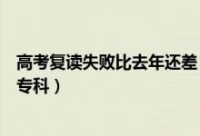 高考復(fù)讀失敗比去年還差（高考失利成績不好選擇復(fù)讀還是?？疲?class=