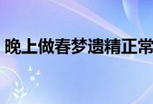 晚上做春夢遺精正常嗎（做春夢遺精正常嗎）