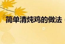 簡(jiǎn)單清燉雞的做法（如何簡(jiǎn)單的做清燉雞）