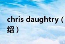 chris daughtry（關(guān)于chris daughtry的介紹）