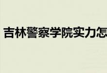 吉林警察學(xué)院實(shí)力怎么樣（王牌專(zhuān)業(yè)有哪些）
