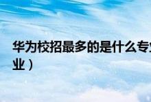 華為校招最多的是什么專業(yè)的(華為主要招收哪些大學及專業(yè))