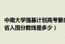 中南大學(xué)強(qiáng)基計(jì)劃高考要多少分（2022中南大學(xué)強(qiáng)基計(jì)劃各省入圍分?jǐn)?shù)線(xiàn)是多少）