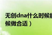 無創(chuàng)dna什么時候能出結果（無創(chuàng)dna什么時候做合適）