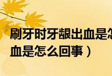 刷牙時(shí)牙齦出血是怎么回事?。ㄋ⒀罆r(shí)牙齦出血是怎么回事）
