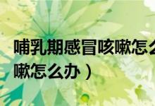 哺乳期感冒咳嗽怎么辦小妙招（哺乳期感冒咳嗽怎么辦）