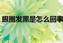 眼圈發(fā)黑是怎么回事(眼圈發(fā)黑是怎么回事)