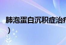 肺泡蛋白沉積癥治療（肺泡蛋白沉積癥是什么）